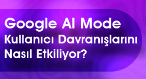 google ai mode kullanıcı davranışlarını nasıl etkiliyor